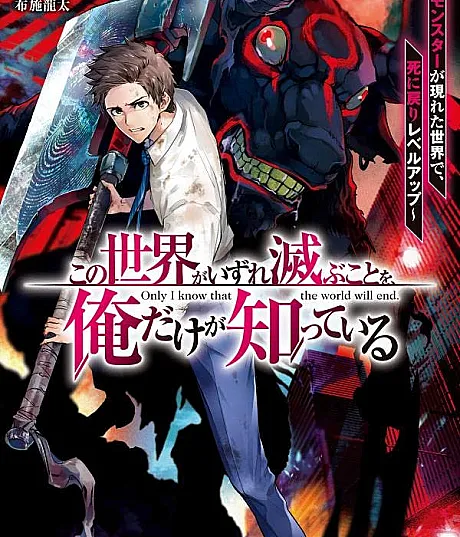 Cover image for Kono Sekai ga Izure Horobu Koto wo, Ore dake ga Shitteiru: Monster ga Arawareta Sekai de, Shinimodori Level Up (Só Eu Sei Que Este Mundo Eventualmente Será Destruído: Subindo de Nível ao Morrer e Voltar em um Mundo Onde Monstros Apareceram; Только я знаю, что этот мир будет уничтожен: Повышение уровня через возвращение после смерти в мире, где появились монстры; Chỉ Mình Tôi Biết Rằng Thế Giới Này Sớm Sẽ Diệt Vong: Lên Cấp Bằng Cách Chết Đi Sống Lại Trong Thế Giới Quái Vật Xuất Hiện; Hanya Aku yang Tahu Bahwa Dunia Ini Akan Musnah: Naik Level dengan Kembali dari Kematian di Dunia Tempat Monster Muncul; Solo yo sé que este mundo eventualmente será destruido: Subiendo de nivel al morir y regresar en un mundo donde aparecieron monstruos; Only I Know That the World Will End.)